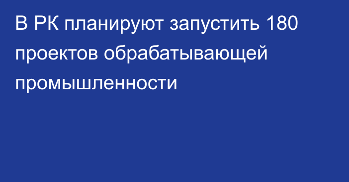 В РК планируют запустить 180 проектов обрабатывающей промышленности