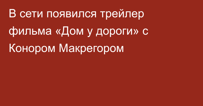 В сети появился трейлер фильма «Дом у дороги» с Конором Макрегором