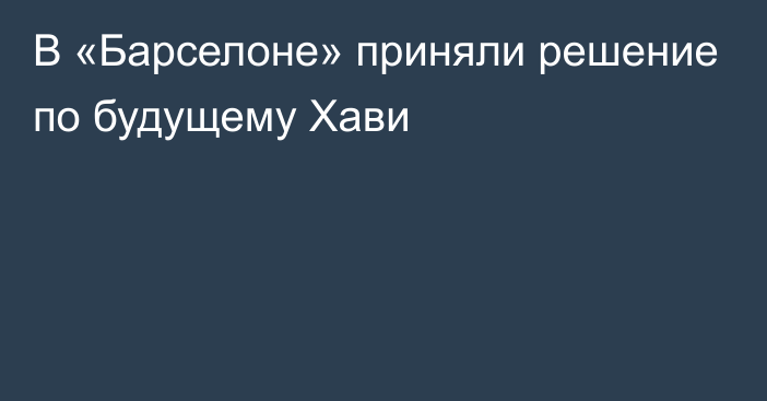 В «Барселоне» приняли решение по будущему Хави