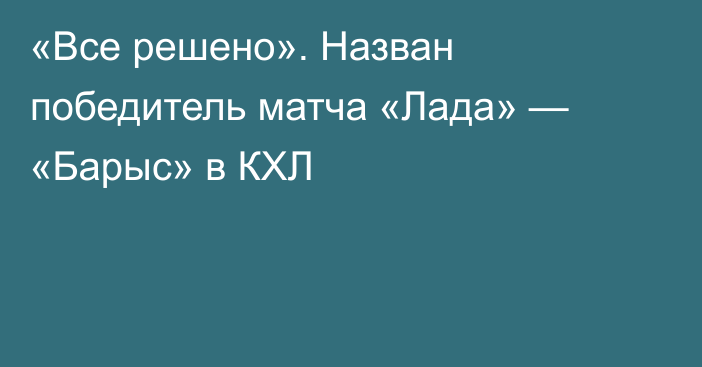 «Все решено». Назван победитель матча «Лада» — «Барыс» в КХЛ