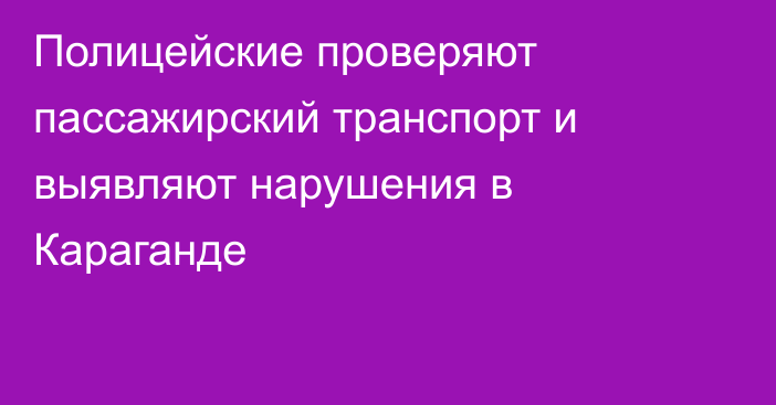 Полицейские проверяют пассажирский транспорт и выявляют нарушения в Караганде