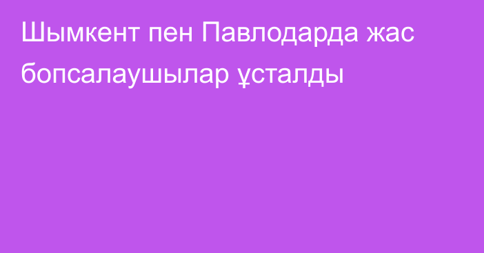 Шымкент пен Павлодарда жас бопсалаушылар ұсталды