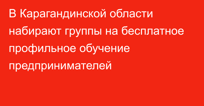 В Карагандинской области набирают группы на бесплатное профильное обучение предпринимателей