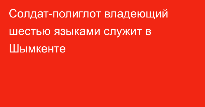 Солдат-полиглот владеющий шестью языками служит в Шымкенте