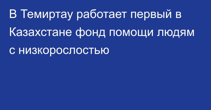 В Темиртау работает первый в Казахстане фонд помощи людям с низкорослостью