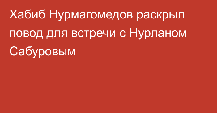 Хабиб Нурмагомедов раскрыл повод для встречи с Нурланом Сабуровым