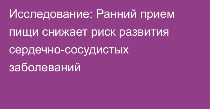 Исследование: Ранний прием пищи снижает риск развития сердечно-сосудистых заболеваний