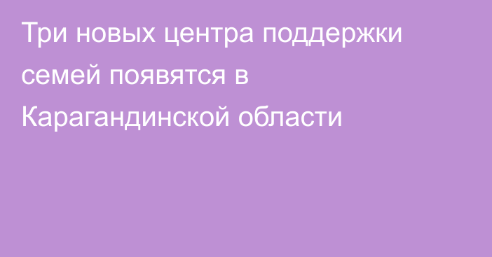 Три новых центра поддержки семей появятся в Карагандинской области