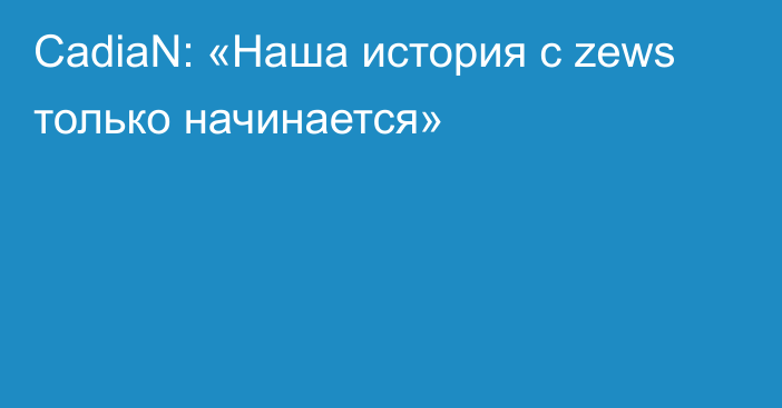 CadiaN: «Наша история с zews только начинается»