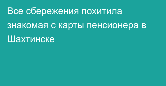 Все сбережения похитила знакомая с карты пенсионера в Шахтинске