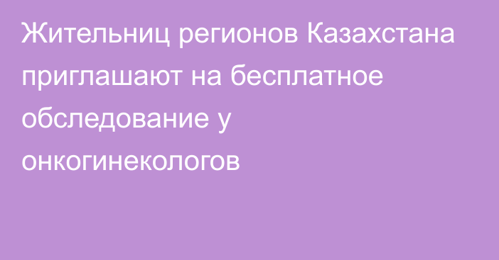 Жительниц регионов Казахстана приглашают на бесплатное обследование у онкогинекологов