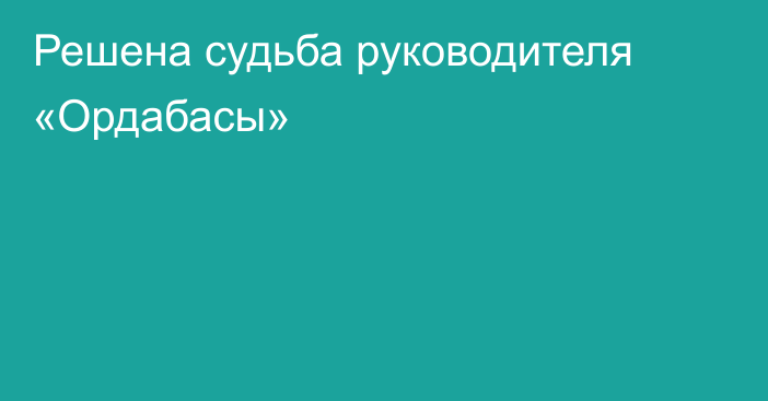 Решена судьба руководителя «Ордабасы»