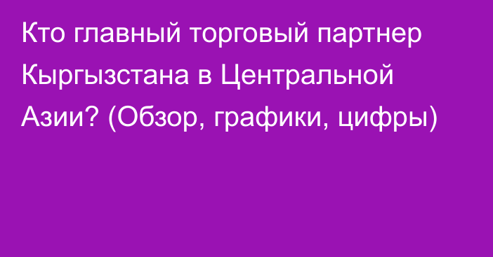 Кто главный торговый партнер Кыргызстана в Центральной Азии? (Обзор, графики, цифры)