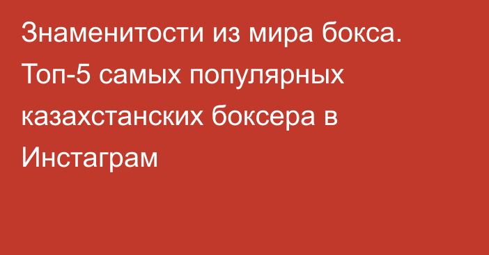 Знаменитости из мира бокса. Топ-5 самых популярных казахстанских боксера в Инстаграм