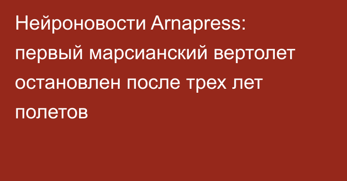 Нейроновости Arnapress: первый марсианский вертолет остановлен после трех лет полетов