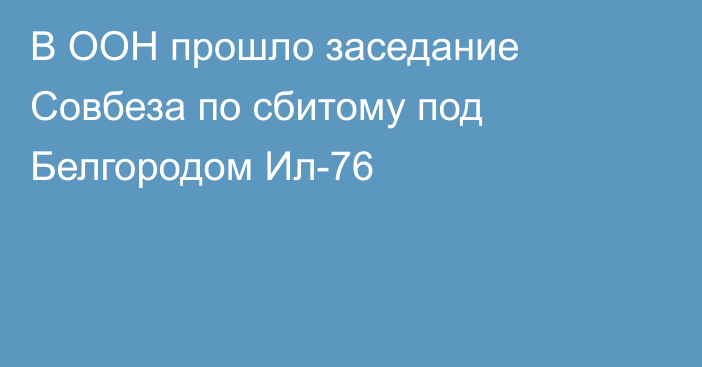 В ООН прошло заседание Совбеза по сбитому под Белгородом Ил-76