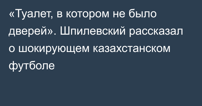 «Туалет, в котором не было дверей». Шпилевский рассказал о шокирующем казахстанском футболе