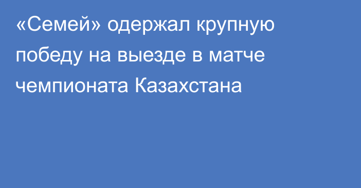 «Семей» одержал крупную победу на выезде в матче чемпионата Казахстана