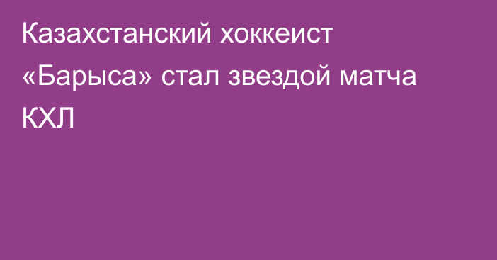 Казахстанский хоккеист «Барыса» стал звездой матча КХЛ