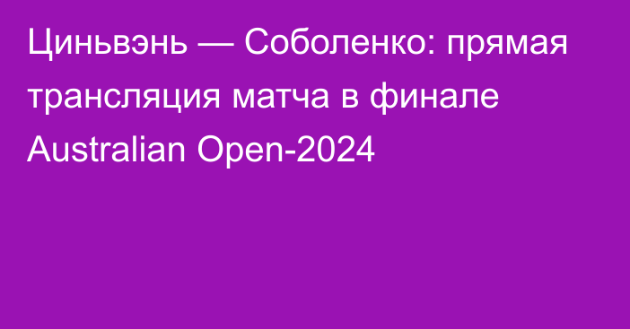 Циньвэнь — Соболенко: прямая трансляция матча в финале Australian Open-2024