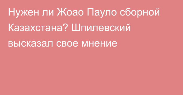 Нужен ли Жоао Пауло сборной Казахстана? Шпилевский высказал свое мнение