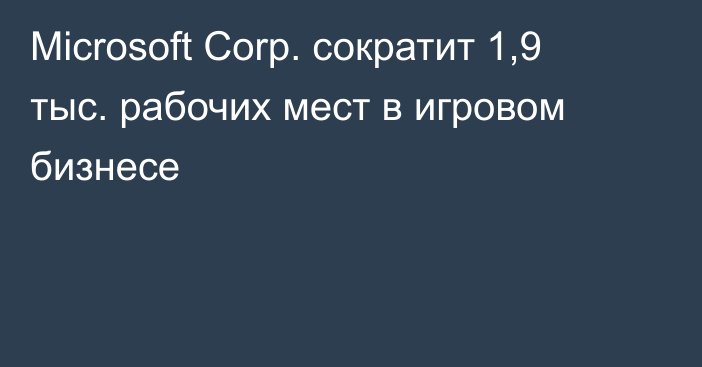 Microsoft Corp. сократит 1,9 тыс. рабочих мест в игровом бизнесе