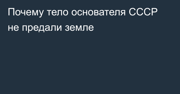 Почему тело основателя СССР не предали земле