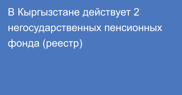 В Кыргызстане действует 2  негосударственных пенсионных фонда (реестр)