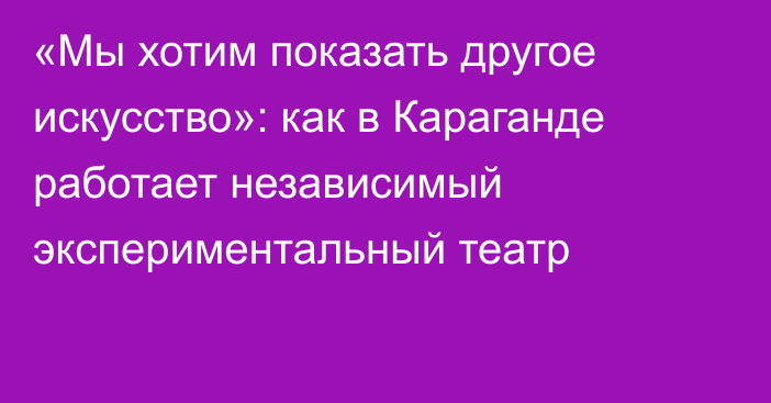 «Мы хотим показать другое искусство»: как в Караганде работает независимый экспериментальный театр