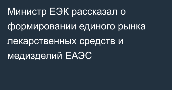 Министр ЕЭК рассказал о формировании единого рынка лекарственных средств и медизделий ЕАЭС