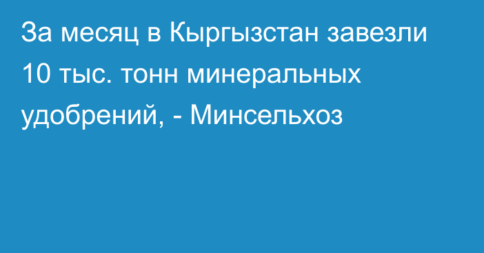 За месяц в Кыргызстан завезли 10 тыс. тонн минеральных удобрений, - Минсельхоз