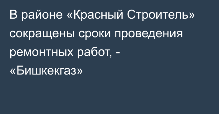 В районе «Красный Строитель» сокращены сроки проведения ремонтных работ,  - «Бишкекгаз»