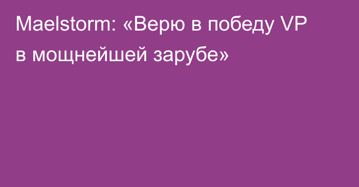 Maelstorm: «Верю в победу VP в мощнейшей зарубе»