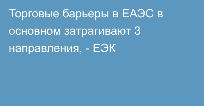 Торговые барьеры в ЕАЭС в основном затрагивают 3 направления, - ЕЭК