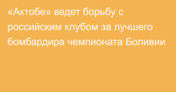 «Актобе» ведет борьбу с российским клубом за лучшего бомбардира чемпионата Боливии