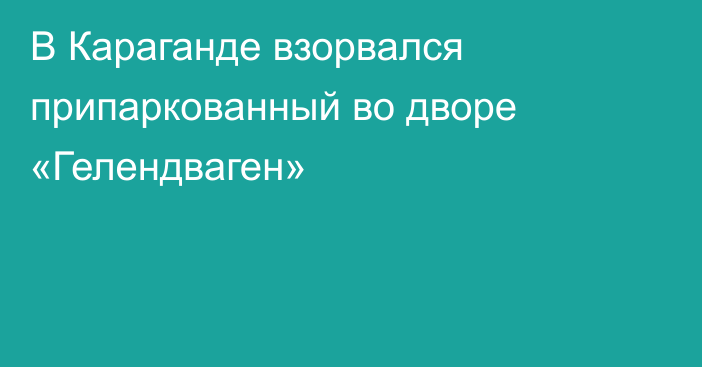 В Караганде взорвался припаркованный во дворе «Гелендваген»