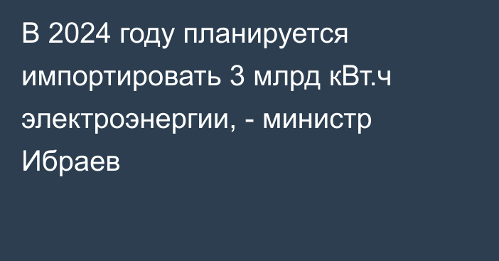 В 2024 году планируется импортировать 3 млрд кВт.ч электроэнергии, - министр Ибраев