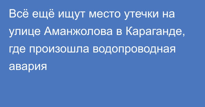 Всё ещё ищут место утечки на улице Аманжолова в Караганде, где произошла водопроводная авария