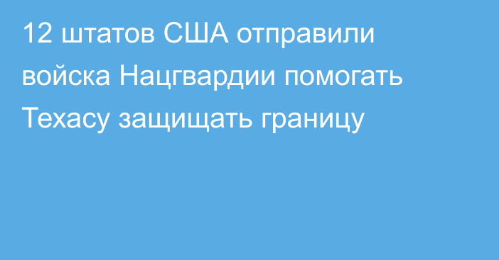 12 штатов США отправили войска Нацгвардии помогать Техасу защищать границу