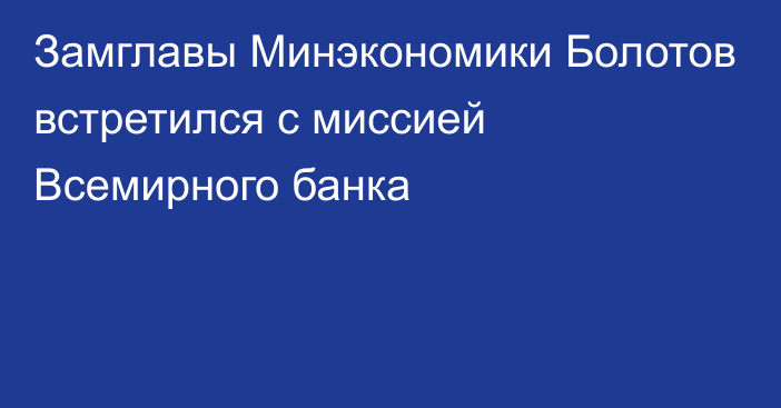 Замглавы Минэкономики Болотов встретился с миссией Всемирного банка