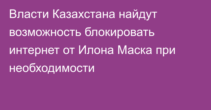 Власти Казахстана найдут возможность блокировать интернет от Илона Маска при необходимости