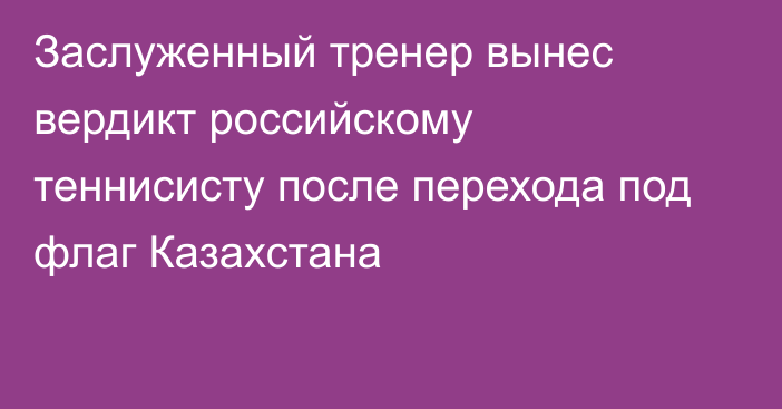 Заслуженный тренер вынес вердикт российскому теннисисту после перехода под флаг Казахстана