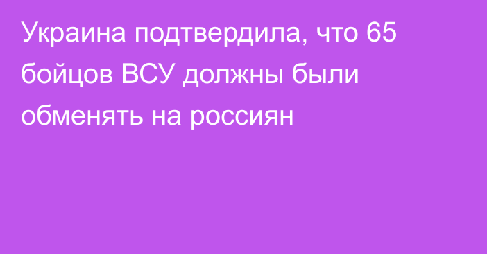 Украина подтвердила, что 65 бойцов ВСУ должны были обменять на россиян