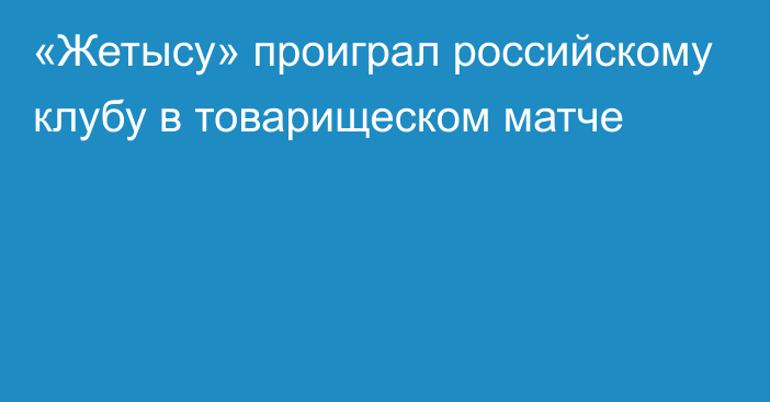 «Жетысу» проиграл российскому клубу в товарищеском матче