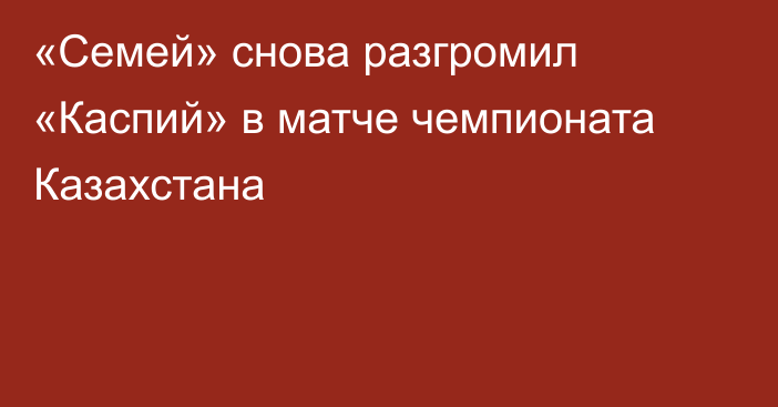 «Семей» снова разгромил «Каспий» в матче чемпионата Казахстана