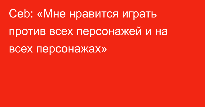 Ceb: «Мне нравится играть против всех персонажей и на всех персонажах»