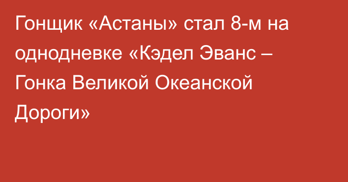 Гонщик «Астаны» стал 8-м на однодневке «Кэдел Эванс – Гонка Великой Океанской Дороги»