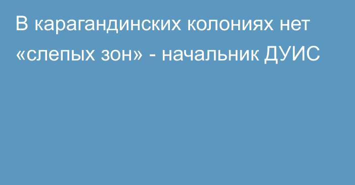 В карагандинских колониях нет «слепых зон» - начальник ДУИС