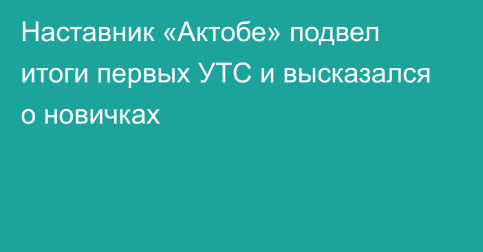 Наставник «Актобе» подвел итоги первых УТС и высказался о новичках