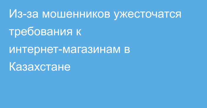 Из-за мошенников ужесточатся требования к интернет-магазинам в Казахстане